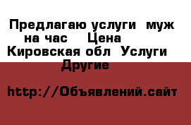 Предлагаю услуги 'муж на час' › Цена ­ 350 - Кировская обл. Услуги » Другие   